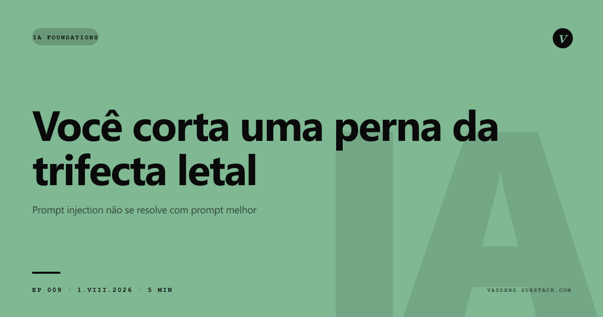 Prompt injection não se resolve com prompt melhor. Você corta uma perna da trifecta letal